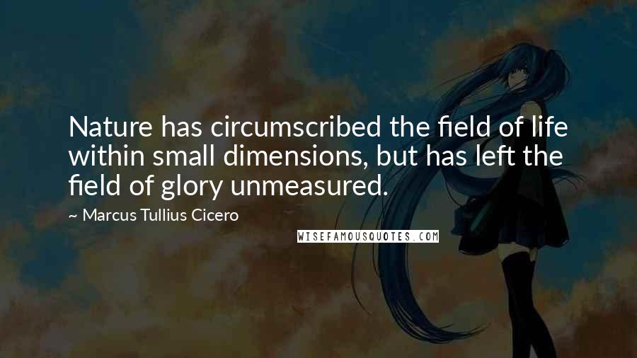 Marcus Tullius Cicero Quotes: Nature has circumscribed the field of life within small dimensions, but has left the field of glory unmeasured.
