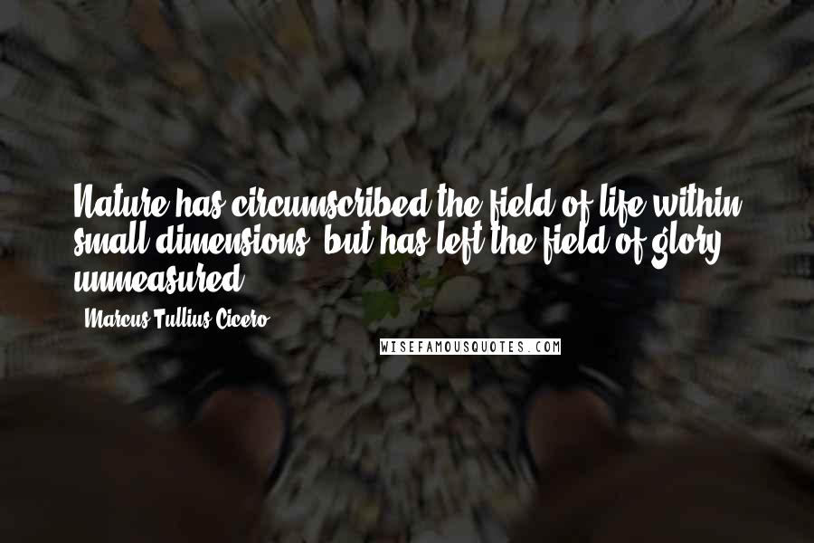 Marcus Tullius Cicero Quotes: Nature has circumscribed the field of life within small dimensions, but has left the field of glory unmeasured.