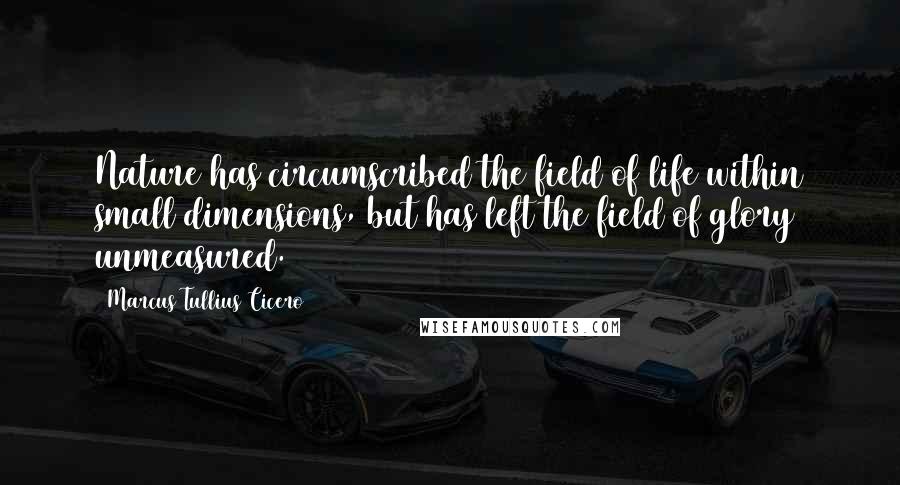 Marcus Tullius Cicero Quotes: Nature has circumscribed the field of life within small dimensions, but has left the field of glory unmeasured.