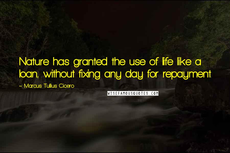 Marcus Tullius Cicero Quotes: Nature has granted the use of life like a loan, without fixing any day for repayment.