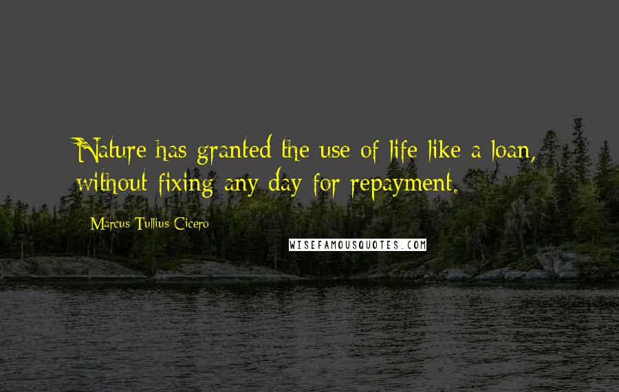 Marcus Tullius Cicero Quotes: Nature has granted the use of life like a loan, without fixing any day for repayment.