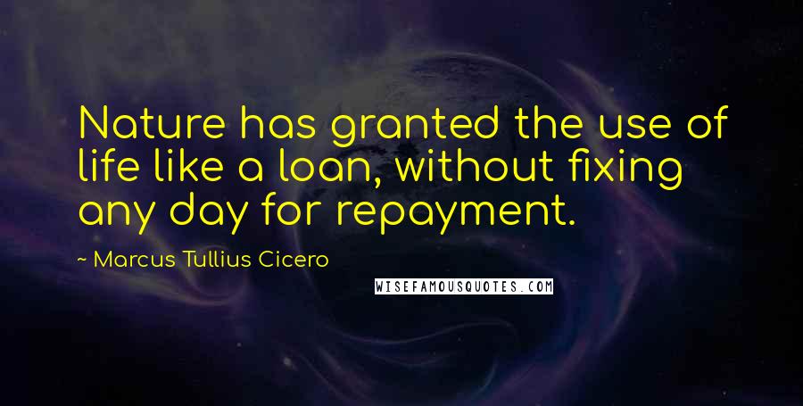Marcus Tullius Cicero Quotes: Nature has granted the use of life like a loan, without fixing any day for repayment.