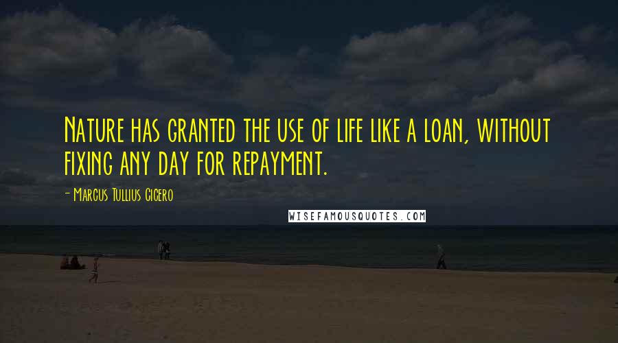 Marcus Tullius Cicero Quotes: Nature has granted the use of life like a loan, without fixing any day for repayment.