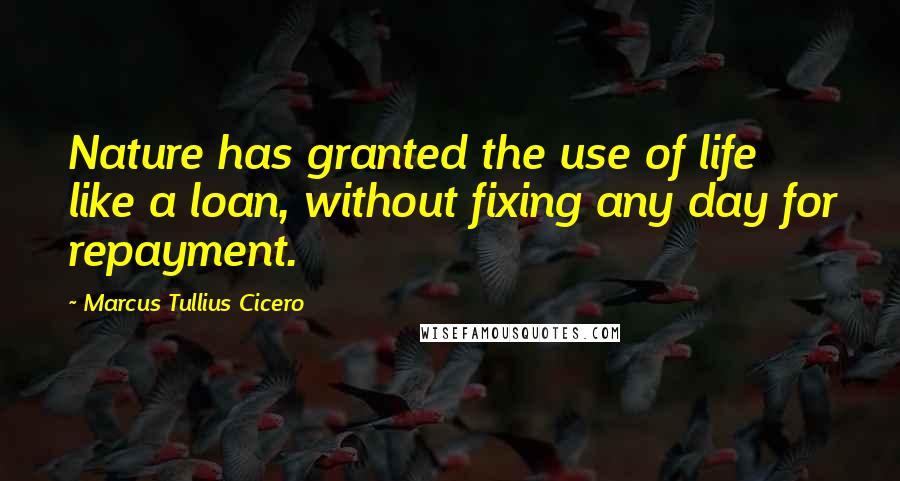 Marcus Tullius Cicero Quotes: Nature has granted the use of life like a loan, without fixing any day for repayment.