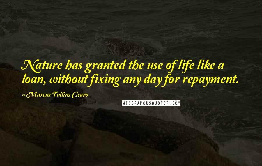 Marcus Tullius Cicero Quotes: Nature has granted the use of life like a loan, without fixing any day for repayment.