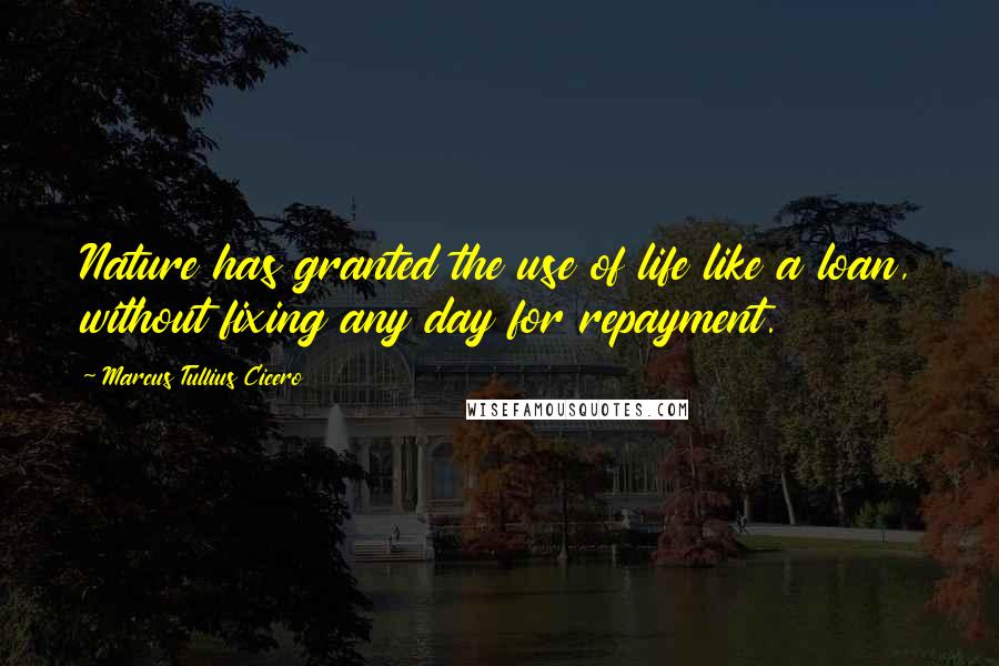 Marcus Tullius Cicero Quotes: Nature has granted the use of life like a loan, without fixing any day for repayment.