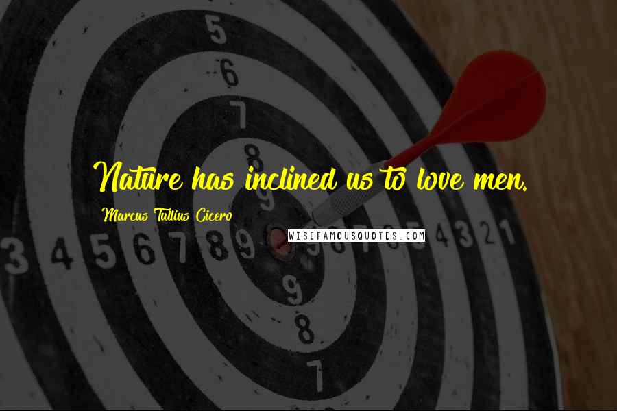 Marcus Tullius Cicero Quotes: Nature has inclined us to love men.