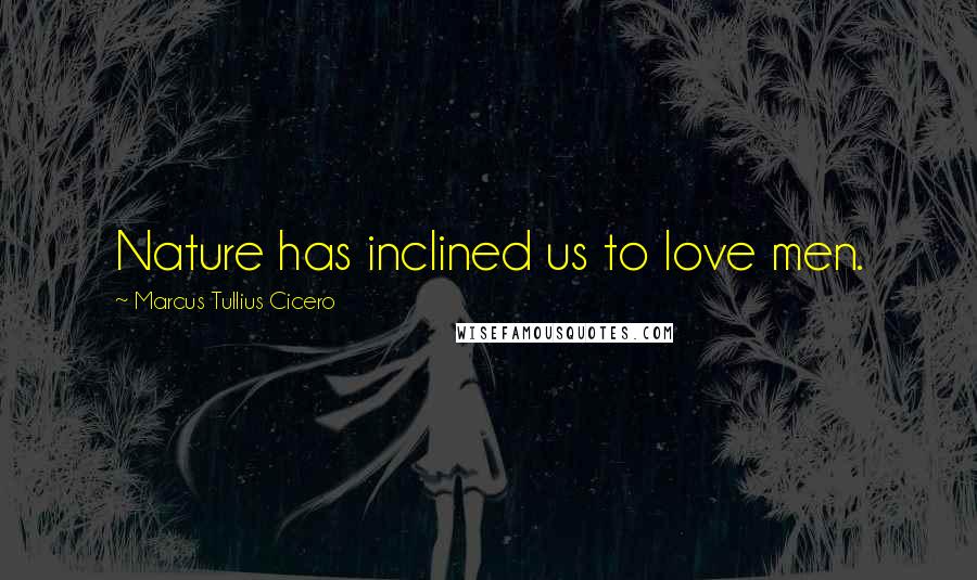 Marcus Tullius Cicero Quotes: Nature has inclined us to love men.