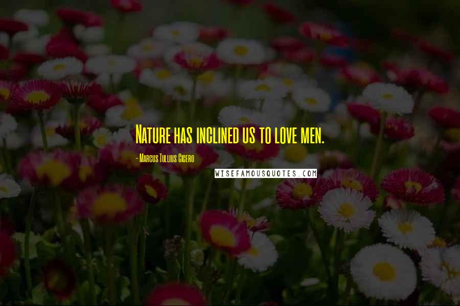 Marcus Tullius Cicero Quotes: Nature has inclined us to love men.