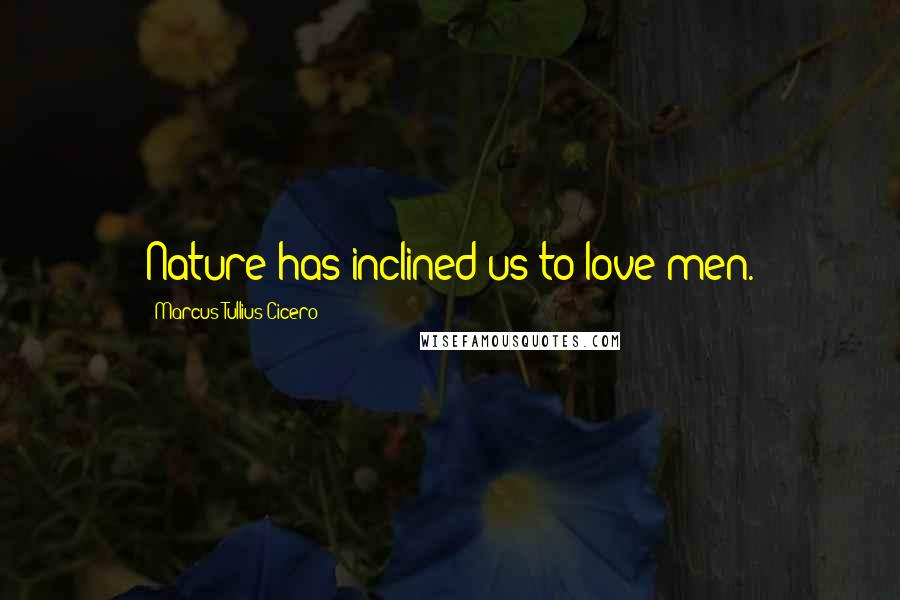 Marcus Tullius Cicero Quotes: Nature has inclined us to love men.