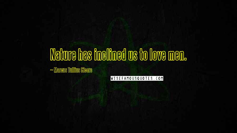 Marcus Tullius Cicero Quotes: Nature has inclined us to love men.