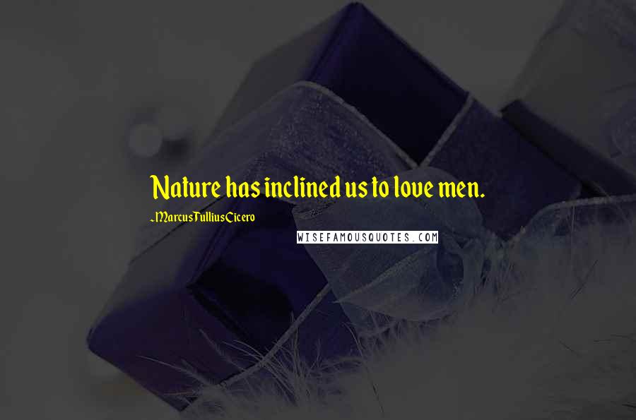 Marcus Tullius Cicero Quotes: Nature has inclined us to love men.