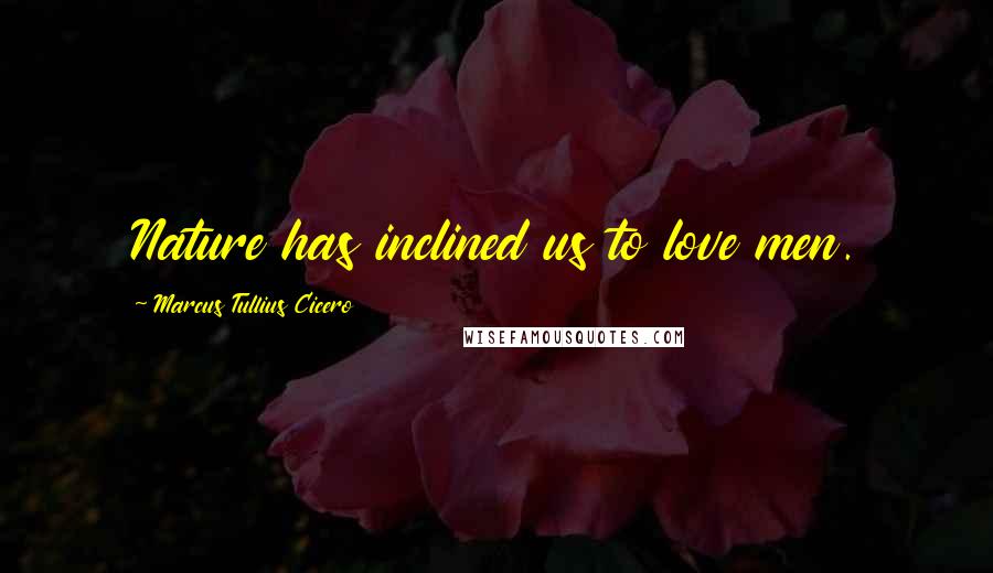 Marcus Tullius Cicero Quotes: Nature has inclined us to love men.