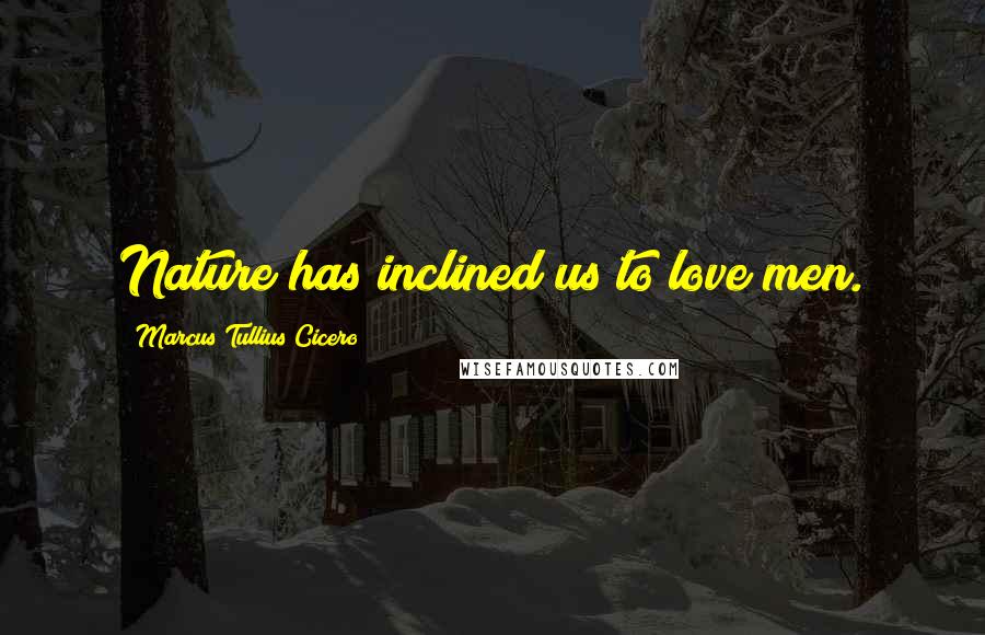 Marcus Tullius Cicero Quotes: Nature has inclined us to love men.