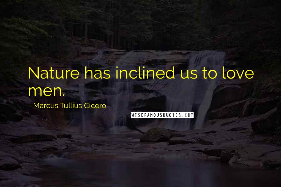 Marcus Tullius Cicero Quotes: Nature has inclined us to love men.