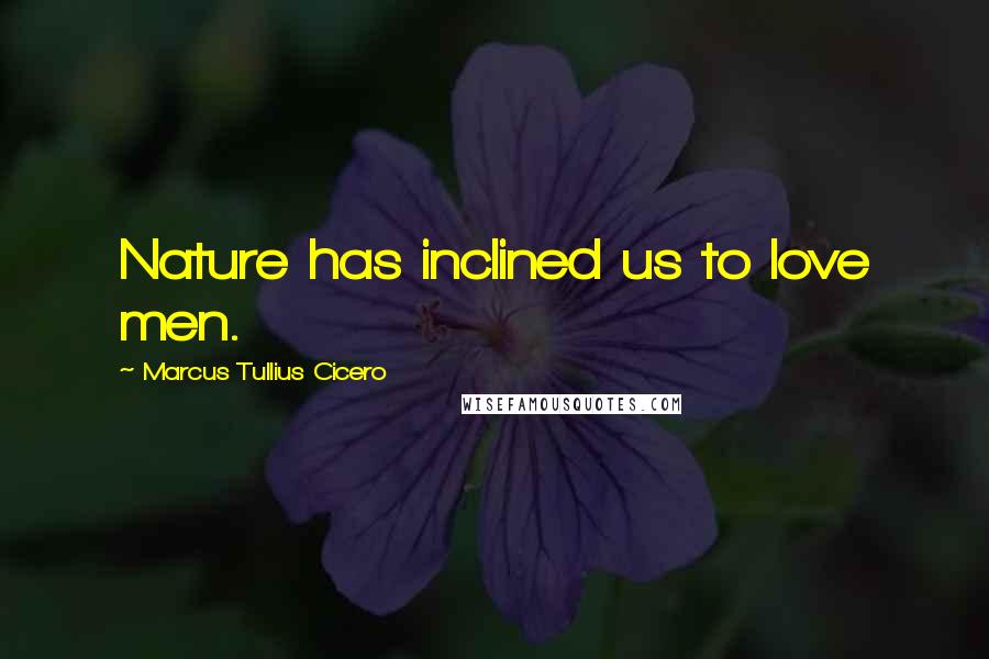 Marcus Tullius Cicero Quotes: Nature has inclined us to love men.