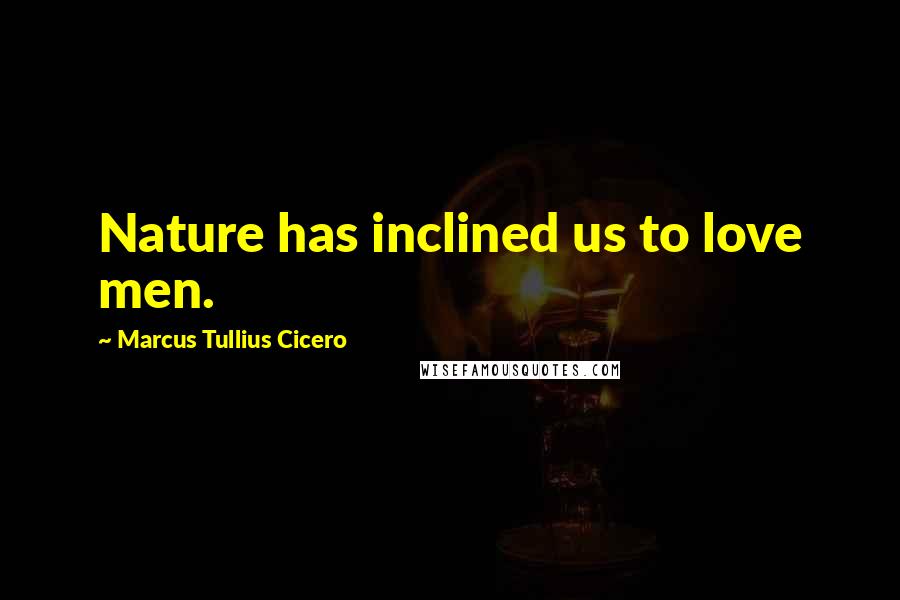 Marcus Tullius Cicero Quotes: Nature has inclined us to love men.