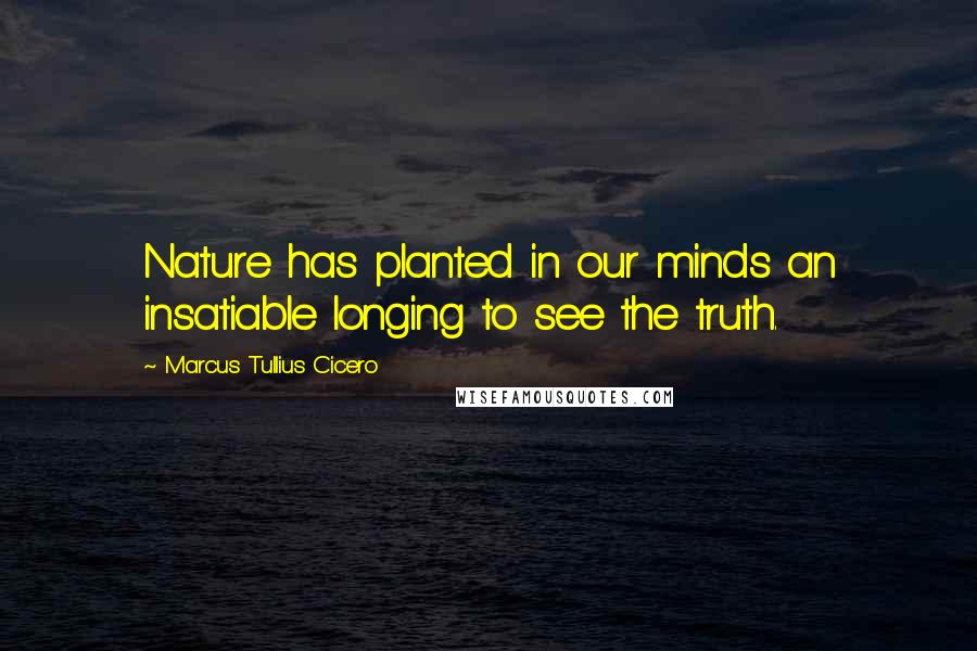 Marcus Tullius Cicero Quotes: Nature has planted in our minds an insatiable longing to see the truth.