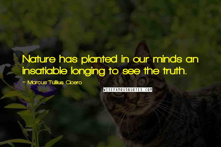 Marcus Tullius Cicero Quotes: Nature has planted in our minds an insatiable longing to see the truth.