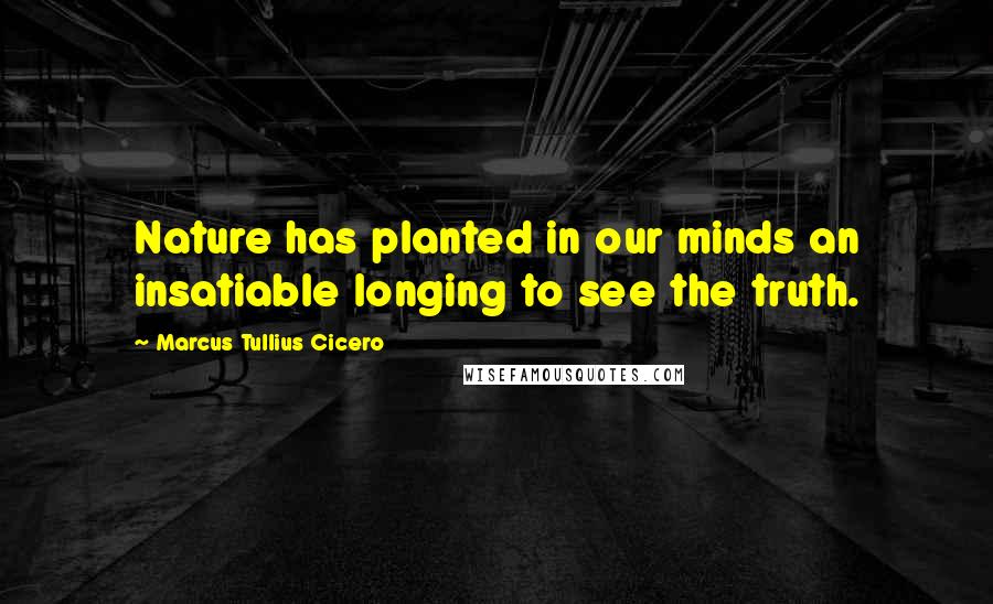 Marcus Tullius Cicero Quotes: Nature has planted in our minds an insatiable longing to see the truth.