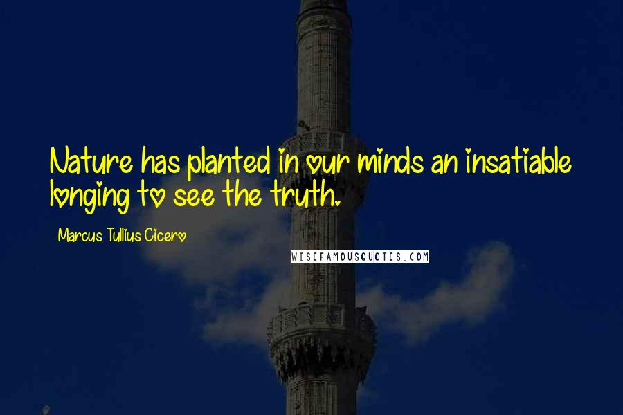 Marcus Tullius Cicero Quotes: Nature has planted in our minds an insatiable longing to see the truth.