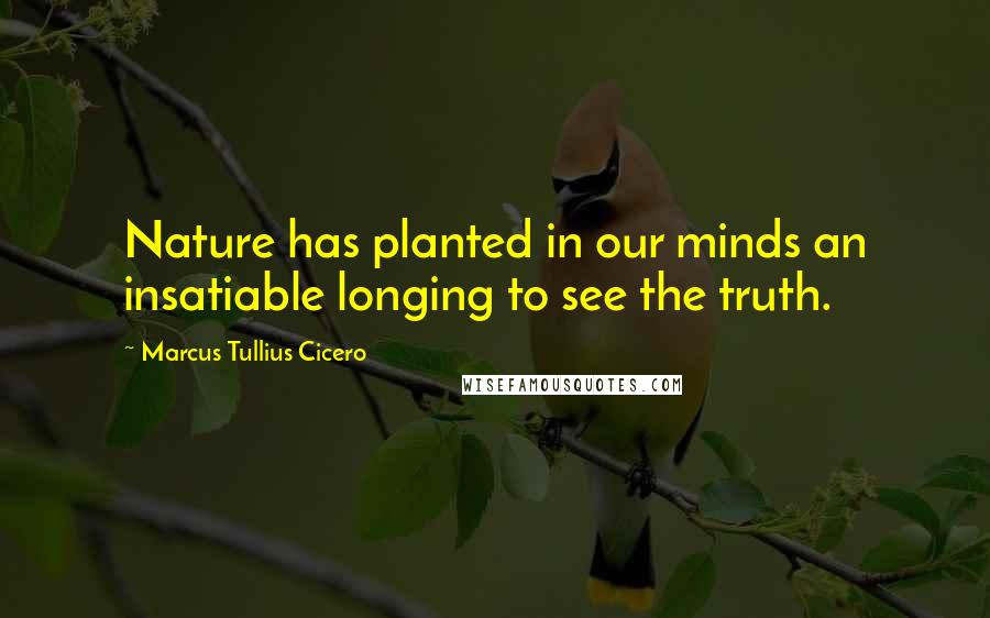 Marcus Tullius Cicero Quotes: Nature has planted in our minds an insatiable longing to see the truth.