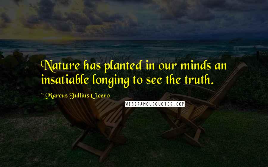 Marcus Tullius Cicero Quotes: Nature has planted in our minds an insatiable longing to see the truth.