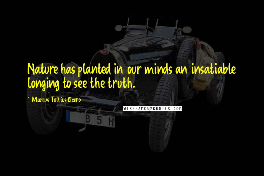 Marcus Tullius Cicero Quotes: Nature has planted in our minds an insatiable longing to see the truth.