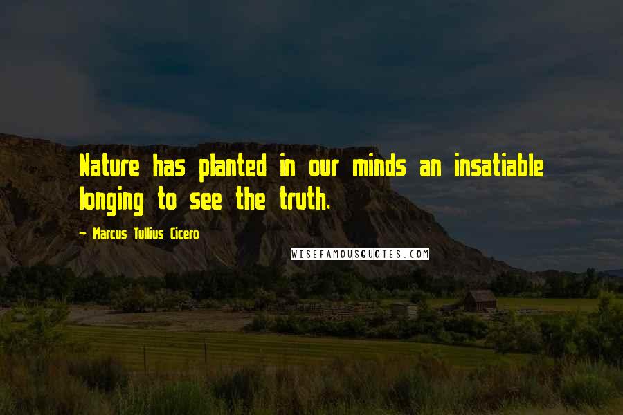 Marcus Tullius Cicero Quotes: Nature has planted in our minds an insatiable longing to see the truth.