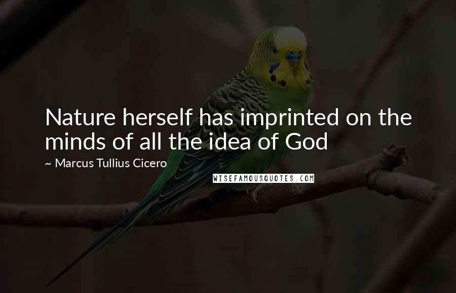 Marcus Tullius Cicero Quotes: Nature herself has imprinted on the minds of all the idea of God