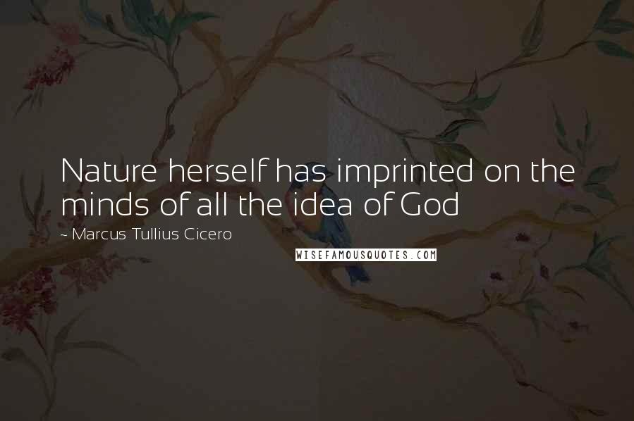 Marcus Tullius Cicero Quotes: Nature herself has imprinted on the minds of all the idea of God