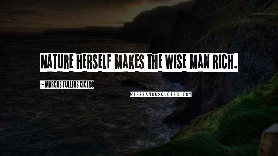 Marcus Tullius Cicero Quotes: Nature herself makes the wise man rich.