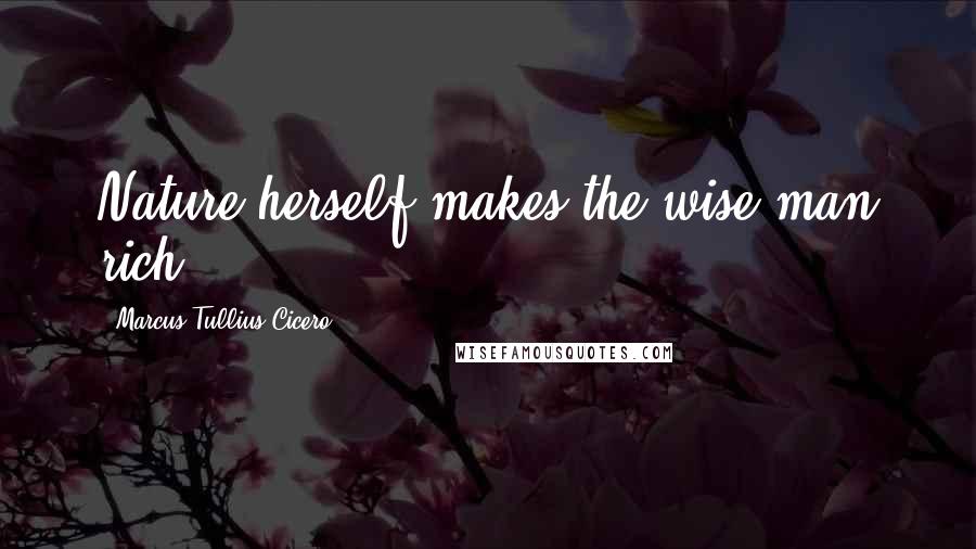 Marcus Tullius Cicero Quotes: Nature herself makes the wise man rich.