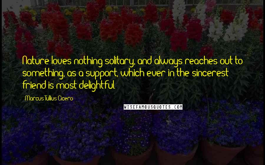 Marcus Tullius Cicero Quotes: Nature loves nothing solitary, and always reaches out to something, as a support, which ever in the sincerest friend is most delightful.