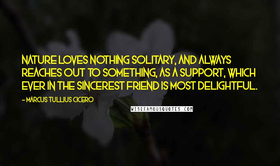 Marcus Tullius Cicero Quotes: Nature loves nothing solitary, and always reaches out to something, as a support, which ever in the sincerest friend is most delightful.