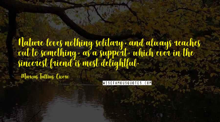 Marcus Tullius Cicero Quotes: Nature loves nothing solitary, and always reaches out to something, as a support, which ever in the sincerest friend is most delightful.