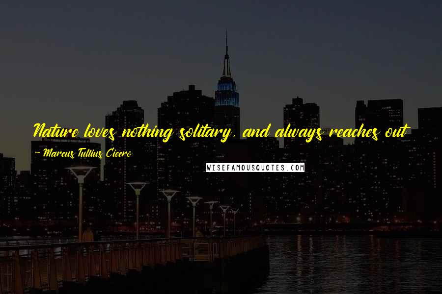 Marcus Tullius Cicero Quotes: Nature loves nothing solitary, and always reaches out to something, as a support, which ever in the sincerest friend is most delightful.