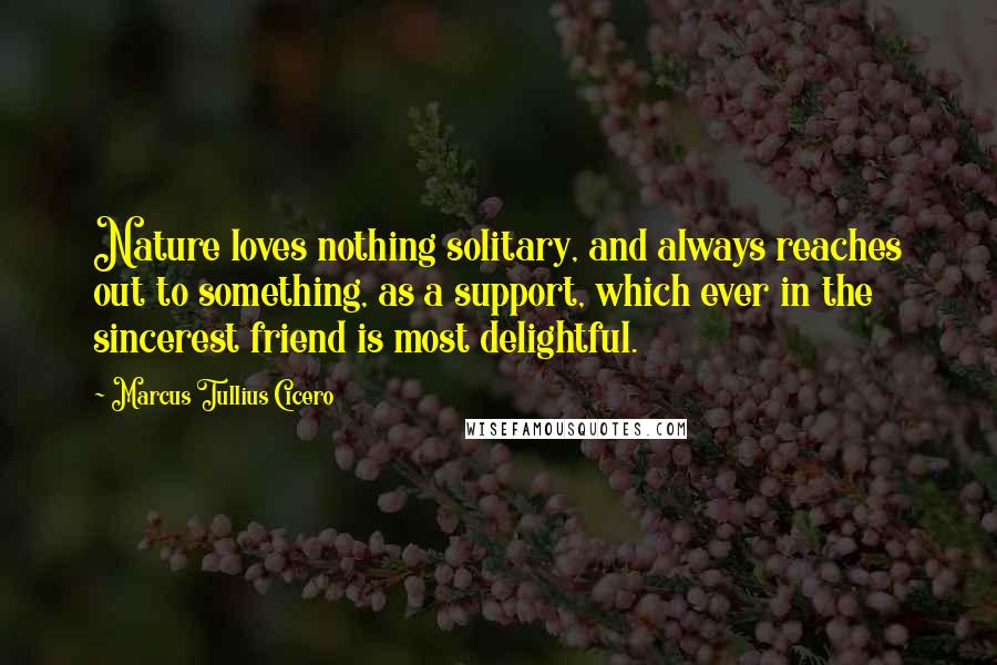 Marcus Tullius Cicero Quotes: Nature loves nothing solitary, and always reaches out to something, as a support, which ever in the sincerest friend is most delightful.