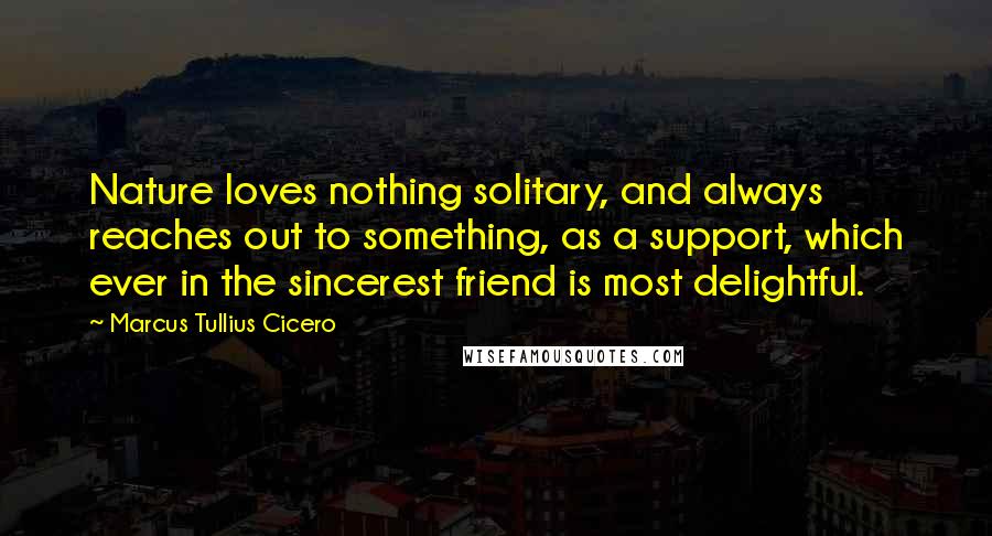 Marcus Tullius Cicero Quotes: Nature loves nothing solitary, and always reaches out to something, as a support, which ever in the sincerest friend is most delightful.