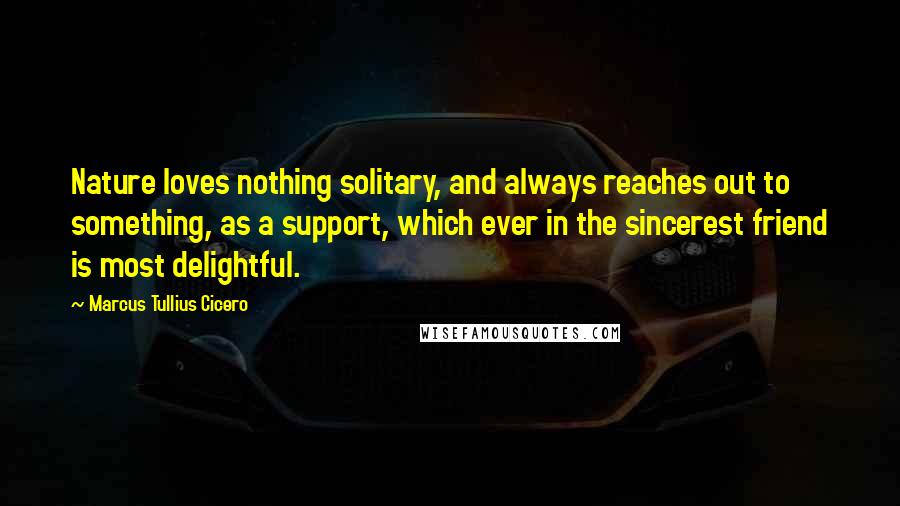 Marcus Tullius Cicero Quotes: Nature loves nothing solitary, and always reaches out to something, as a support, which ever in the sincerest friend is most delightful.
