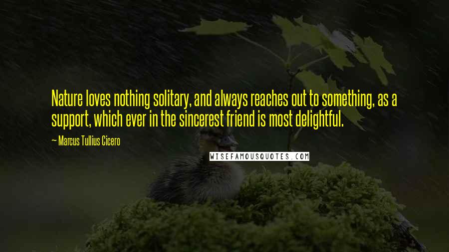 Marcus Tullius Cicero Quotes: Nature loves nothing solitary, and always reaches out to something, as a support, which ever in the sincerest friend is most delightful.