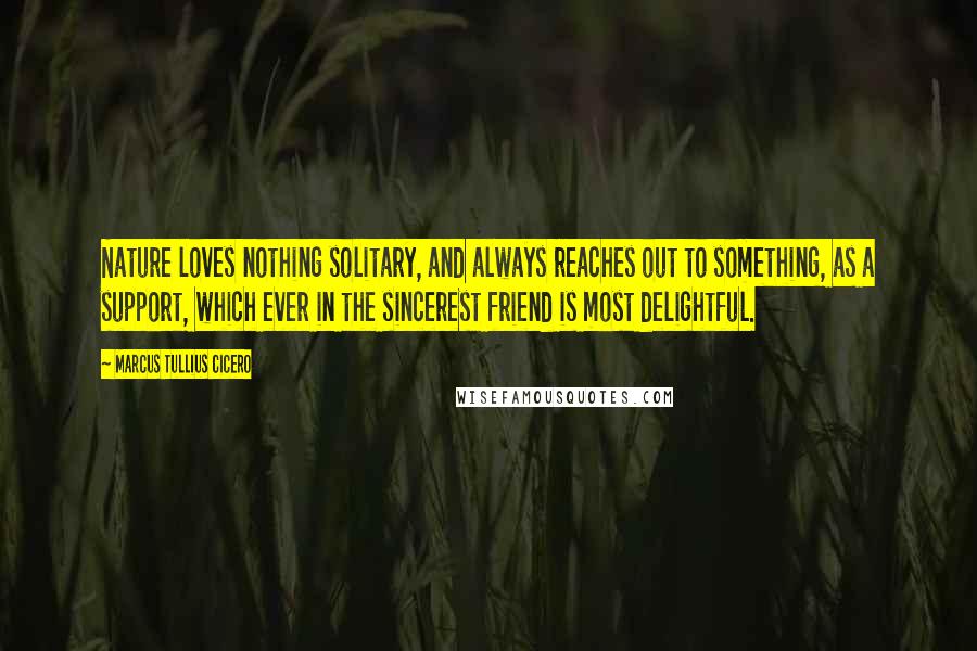 Marcus Tullius Cicero Quotes: Nature loves nothing solitary, and always reaches out to something, as a support, which ever in the sincerest friend is most delightful.