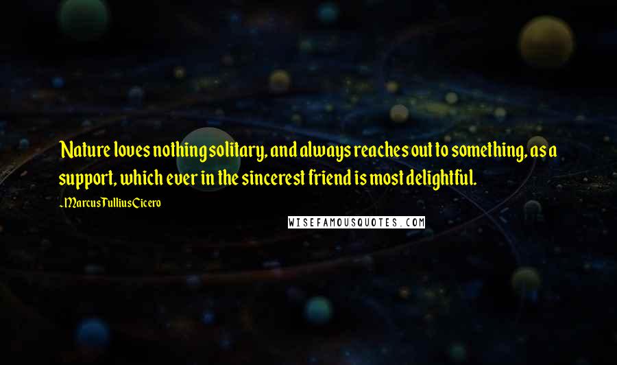 Marcus Tullius Cicero Quotes: Nature loves nothing solitary, and always reaches out to something, as a support, which ever in the sincerest friend is most delightful.