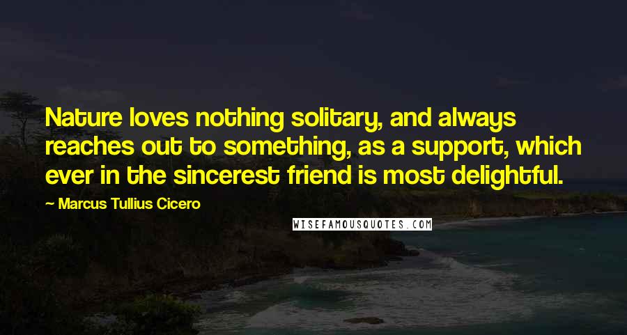 Marcus Tullius Cicero Quotes: Nature loves nothing solitary, and always reaches out to something, as a support, which ever in the sincerest friend is most delightful.