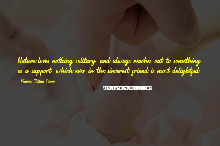 Marcus Tullius Cicero Quotes: Nature loves nothing solitary, and always reaches out to something, as a support, which ever in the sincerest friend is most delightful.