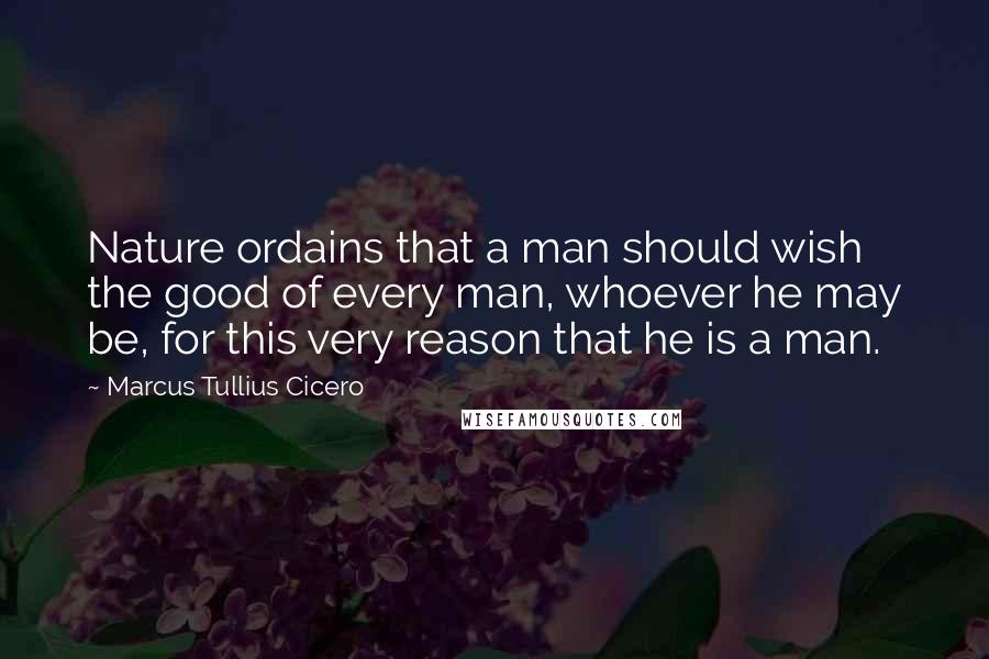Marcus Tullius Cicero Quotes: Nature ordains that a man should wish the good of every man, whoever he may be, for this very reason that he is a man.