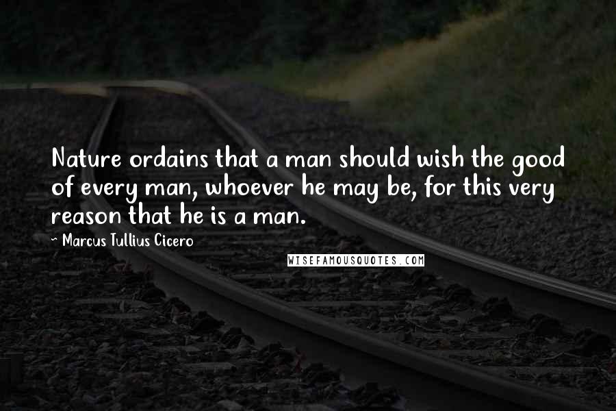 Marcus Tullius Cicero Quotes: Nature ordains that a man should wish the good of every man, whoever he may be, for this very reason that he is a man.