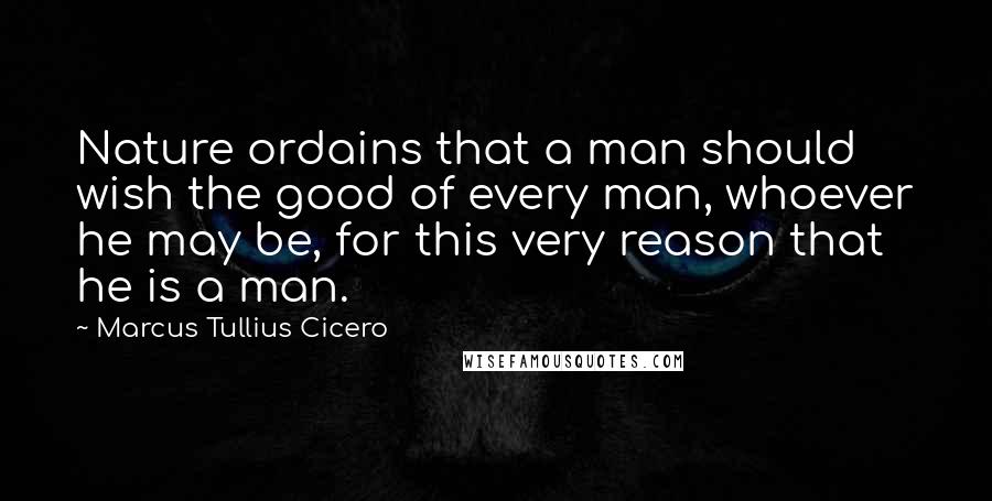 Marcus Tullius Cicero Quotes: Nature ordains that a man should wish the good of every man, whoever he may be, for this very reason that he is a man.