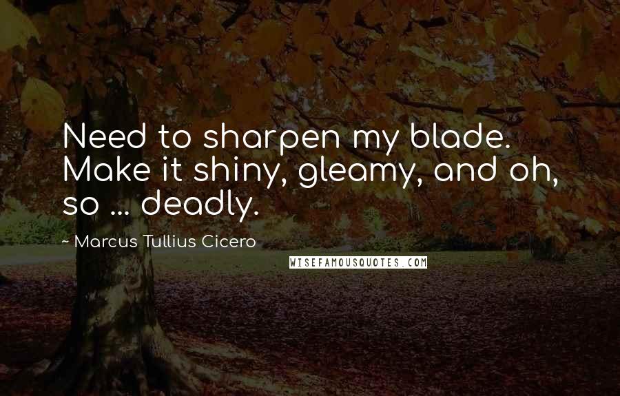 Marcus Tullius Cicero Quotes: Need to sharpen my blade. Make it shiny, gleamy, and oh, so ... deadly.