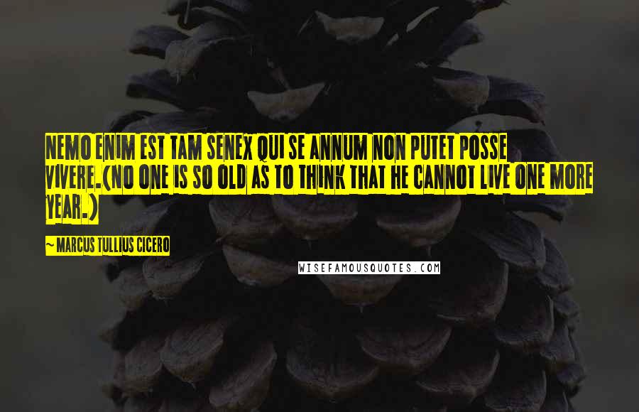 Marcus Tullius Cicero Quotes: Nemo enim est tam senex qui se annum non putet posse vivere.(No one is so old as to think that he cannot live one more year.)